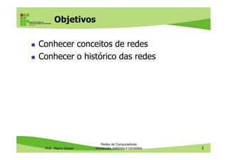 Objetivos
Conhecer conceitos de redes
Conhecer o histórico das redes
Prof. Mauro Jansen
Redes de Computadores
Introdução, histórico e conceitos 2
 
