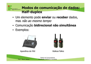 Modos de comunicação de dados:
Half-duplex
• Um elemento pode enviar ou receber dados,
mas não ao mesmo tempo
• Comunicação bidirecional não simultânea
• Exemplos:
Prof. Mauro Jansen
Redes de Computadores
Introdução, histórico e conceitos
Aparelhos de FAX Walkoe-Talkie
 