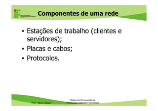 Componentes de uma rede
• Estações de trabalho (clientes e
servidores);
• Placas e cabos;
• Protocolos.
Prof. Mauro Jansen
• Protocolos.
Redes de Computadores
Introdução, histórico e conceitos
 