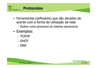 Protocolos
• Ferramentas (softwares) que são ativados de
acordo com a forma de utilização da rede
– Rodam como processos do sistema operacional
• Exemplos:
Prof. Mauro Jansen
– TCP/IP
– DHCP
– DNS
Informática Básica –
Internet58
 