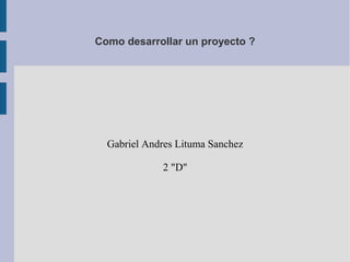 Como desarrollar un proyecto ?




  Gabriel Andres Lituma Sanchez

             2 "D"
 