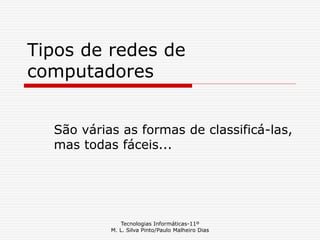 Tecnologias Informáticas-11º
M. L. Silva Pinto/Paulo Malheiro Dias
Tipos de redes de
computadores
São várias as formas de classificá-las,
mas todas fáceis...
 