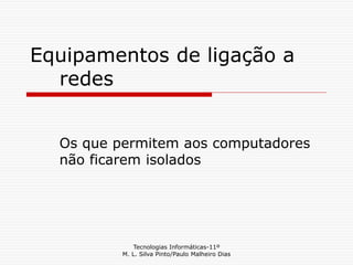 Tecnologias Informáticas-11º
M. L. Silva Pinto/Paulo Malheiro Dias
Equipamentos de ligação a
redes
Os que permitem aos computadores
não ficarem isolados
 
