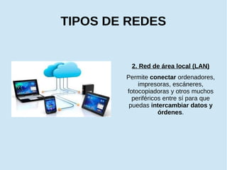 TIPOS DE REDES
2. Red de área local (LAN)
Permite conectar ordenadores,
impresoras, escáneres,
fotocopiadoras y otros muchos
periféricos entre sí para que
puedas intercambiar datos y
órdenes.
 