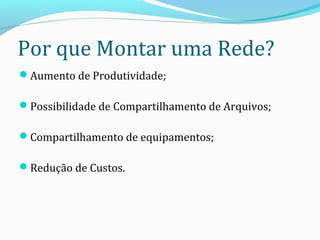 Por que Montar uma Rede?
Aumento de Produtividade;
Possibilidade de Compartilhamento de Arquivos;
Compartilhamento de equipamentos;
Redução de Custos.
 