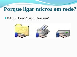 Porque ligar micros em rede?
Palavra chave “Compartilhamento”.
19
 