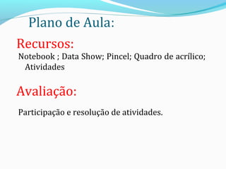 Plano de Aula:
Notebook ; Data Show; Pincel; Quadro de acrílico;
Atividades
Participação e resolução de atividades.
4
Avaliação:
Recursos:
 