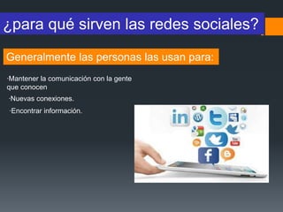 ¿para qué sirven las redes sociales?
∙Mantener la comunicación con la gente
que conocen
Generalmente las personas las usan para:
∙Nuevas conexiones.
∙Encontrar información.
 