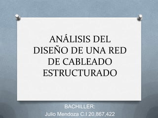 ANÁLISIS DEL
DISEÑO DE UNA RED
DE CABLEADO
ESTRUCTURADO
BACHILLER:
Julio Mendoza C.I 20,867,422
 