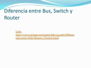 Diferencia entre Bus, Switch y
Router
Link:
http://www.taringa.net/posts/info/1342367/Diferen
cias-entre-Hub-Router-y-Switch.html

 