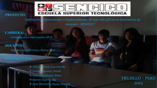 PROYECTO: 
“Aplicación, Mejoramiento e Implementación de una red LAN en un laboratorio de 
computo - SENCICO” 
CARRERA: 
Computación e Informática III-B 
DOCENTE: 
Ing. Bermejo Terrones, Henry Paul 
INTEGRANTES: 
 Chaves Verde, Luz Clarita 
 Cerna Guevara, David 
 León Sagastegui, Einar 
 Quiroz Ugarte, Aly 
 Zare Minchola, Sugey Magaly 
TRUJILLO – PERÚ 
2014 
 