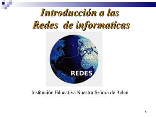 1
Introducción a lasIntroducción a las
Redes de informaticasRedes de informaticas
Institución Educativa Nuestra Señora de Belen
 