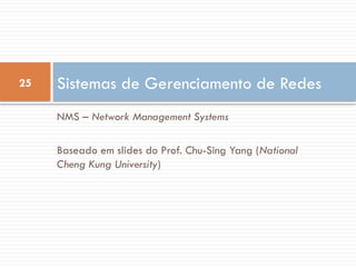 25
NMS – Network Management Systems
Baseado em slides do Prof. Chu-Sing Yang (National
Cheng Kung University)
Sistemas de Gerenciamento de Redes
 