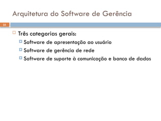 31
Arquitetura do Software de Gerência
 Três categorias gerais:
 Software de apresentação ao usuário
 Software de gerência de rede
 Software de suporte à comunicação e banco de dados
 