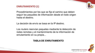 ENRUTAMIENTO (1)
Redes
Procedimientos por los que se fija el camino que deben
seguir los paquetes de información desde el nodo origen
hasta el destino.
La decisión de envío se basa en la IP destino.
Los routers reenvían paquetes mediante la detección de
redes remotas y el mantenimiento de la información de
enrutamiento en su propia...
TABLA DE ENRUTAMIENTO
 