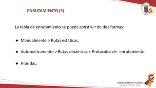 ENRUTAMIENTO (3)
Redes
La tabla de enrutamiento se puede construir de dos formas:
● Manualmente > Rutas estáticas.
● Automaticamente > Rutas dinámicas + Protocolos de enrutamiento
● Híbridas.
 