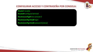 CONFIGURAR ACCESO Y CONTRASEÑA POR CONSOLA:
Router> enable
Router# configure terminal
Router(config)# line console 0
Router(config-line)# login
Router(config-line)# password [clave]
Redes
 