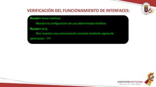 VERIFICACIÓN DEL FUNCIONAMIENTO DE INTERFACES:
Router> show interface
Muestra la configuración de una determinada interface
Router> ping
Nos muestra una comunicación correcta mediante signos de
admiración : !!!!!
Redes
 