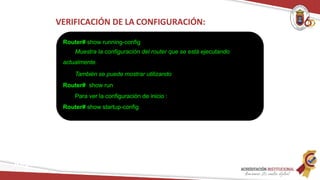 Router# show running-config
Muestra la configuración del router que se está ejecutando
actualmente.
También se puede mostrar utilizando
Router# show run
Para ver la configuración de inicio :
Router# show startup-config
Redes
VERIFICACIÓN DE LA CONFIGURACIÓN:
 