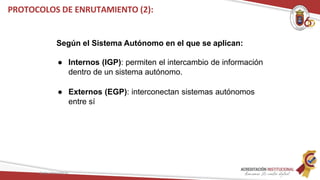 Según el Sistema Autónomo en el que se aplican:
● Internos (IGP): permiten el intercambio de información
dentro de un sistema autónomo.
● Externos (EGP): interconectan sistemas autónomos
entre sí
Redes Telemáticas
PROTOCOLOS DE ENRUTAMIENTO (2):
 