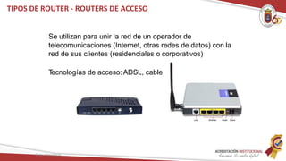 Se utilizan para unir la red de un operador de
telecomunicaciones (Internet, otras redes de datos) con la
red de sus clientes (residenciales o corporativos)
T
ecnologías de acceso: ADSL, cable
TIPOS DE ROUTER - ROUTERS DE ACCESO
Redes Telemáticas
 