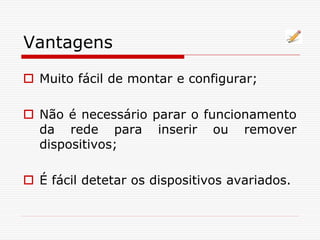 Vantagens
 Muito fácil de montar e configurar;
 Não é necessário parar o funcionamento
da rede para inserir ou remover
dispositivos;
 É fácil detetar os dispositivos avariados.
 