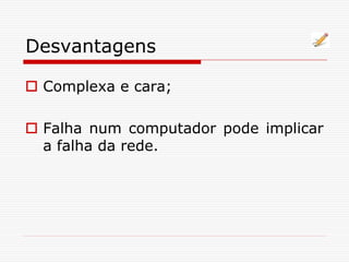 Desvantagens
 Complexa e cara;
 Falha num computador pode implicar
a falha da rede.
 
