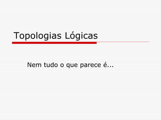 Topologias Lógicas
Nem tudo o que parece é...
 