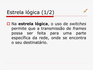 Estrela lógica (1/2)
 Na estrela lógica, o uso de switches
permite que a transmissão de frames
possa ser feita para uma parte
específica da rede, onde se encontra
o seu destinatário.
 
