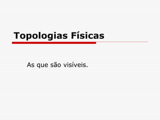 Topologias Físicas
As que são visíveis.
 