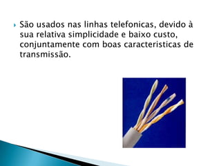    São usados nas linhas telefonicas, devido à
    sua relativa simplicidade e baixo custo,
    conjuntamente com boas caracteristicas de
    transmissão.
 