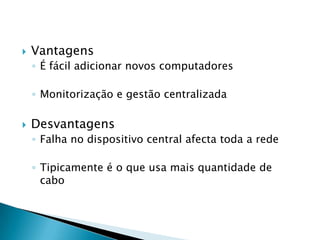   Vantagens
    ◦ É fácil adicionar novos computadores

    ◦ Monitorização e gestão centralizada

   Desvantagens
    ◦ Falha no dispositivo central afecta toda a rede

    ◦ Tipicamente é o que usa mais quantidade de
      cabo
 