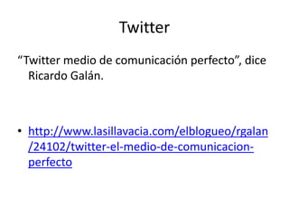 Twitter
“Twitter medio de comunicación perfecto”, dice
Ricardo Galán.
• http://www.lasillavacia.com/elblogueo/rgalan
/24102/twitter-el-medio-de-comunicacion-
perfecto
 