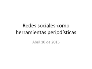 Redes sociales como
herramientas periodísticas
Abril 10 de 2015
 