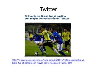 Twitter
http://www.eluniversal.com.co/copa-america/2015/noticias/colombia-vs-
brasil-fue-el-partido-con-mayor-conversacion-en-twitter-609
 