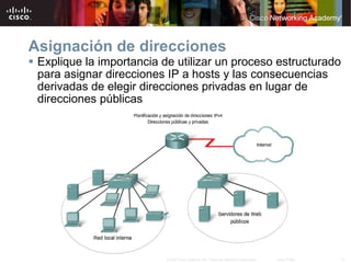 Asignación de direcciones Explique la importancia de utilizar un proceso estructurado para asignar direcciones IP a hosts y las consecuencias derivadas de elegir direcciones privadas en lugar de direcciones públicas 