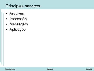 Claudio Lobo Redes 2 Slide 38
Principais serviços
• Arquivos
• Impressão
• Mensagem
• Aplicação
 