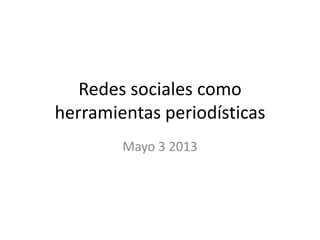 Redes sociales como
herramientas periodísticas
Mayo 3 2013
 