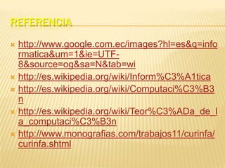 Referencia http://www.google.com.ec/images?hl=es&q=informatica&um=1&ie=UTF-8&source=og&sa=N&tab=wihttp://es.wikipedia.org/wiki/Inform%C3%A1ticahttp://es.wikipedia.org/wiki/Computaci%C3%B3nhttp://es.wikipedia.org/wiki/Teor%C3%ADa_de_la_computaci%C3%B3nhttp://www.monografias.com/trabajos11/curinfa/curinfa.shtml