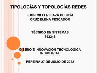 TIPOLOGÍAS Y TOPOLOGÍAS REDES
      JOHN MILLER ISAZA BEDOYA
        CRUZ ELENA PESCADOR


         TÈCNICO EN SISTEMAS
               362248


   DISEÑO E INNOVACION TECNOLÒGICA
               INDUSTRIAL

      PEREIRA 27 DE JULIO DE 2022
 
