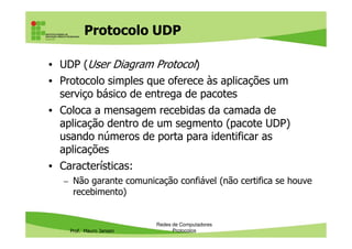 Endereços e Portas
Em uma casa ou prédio, no mesmo endereço podemos ter vários
destinatários (PORTAS):
Prof. Mauro Jansen
Redes de Computadores
Protocolos
Fonte> http://br.ccm.net/faq/12065-o-que-e-tcp-ip-como-funciona-e-para-o-que-serve
 