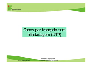 Cabos coaxiais: vantagens e
desvantagens
• Vantagens
– Oferece boa proteção contra interferências
– Bom alcance em redes locais: 500m (o maior até hoje
em cabos de cobre)
• Desvantagens (que levaram ao desuso)
Prof. Mauro Jansen
• Desvantagens (que levaram ao desuso)
– Mais propensos a mal contato
– Cabos e conectores mais caros
– Cabos menos flexíveis
– Podem ser usados apenas em redes de 10 megabits
Redes de Computadores
Cabeamento
 