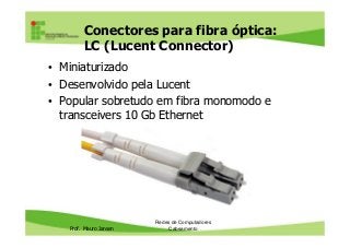 Conectores para fibra óptica:
LC (Lucent Connector)
• Miniaturizado
• Desenvolvido pela Lucent
• Popular sobretudo em fibra monomodo e
transceivers 10 Gb Ethernet
Prof. Mauro Jansen
Redes de Computadores
Cabeamento
 