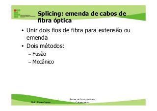 Splicing: emenda de cabos de
fibra óptica
• Unir dois fios de fibra para extensão ou
emenda
• Dois métodos:
– Fusão
Prof. Mauro Jansen
– Fusão
– Mecânico
Redes de Computadores
Cabeamento
 