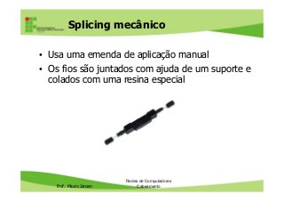 Splicing mecânico
• Usa uma emenda de aplicação manual
• Os fios são juntados com ajuda de um suporte e
colados com uma resina especial
Prof. Mauro Jansen
Redes de Computadores
Cabeamento
 