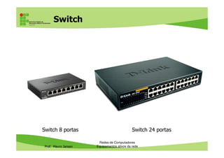 Switch
Prof. Mauro Jansen
Redes de Computadores
Equipamentos ativos da rede
Switch 8 portas Switch 24 portas
 