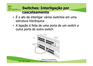 Switches: Interligação por
cascateamento
• É o ato de interligar vários switches em uma
estrutura hierárquica
• A ligação é feita de uma porta de um switch a
outra porta de outro switch
Prof. Mauro Jansen
Redes de Computadores
Equipamentos ativos da rede
 