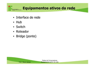 Equipamentos ativos da rede
• Interface de rede
• Hub
• Switch
• Roteador
Prof. Mauro Jansen
• Bridge (ponte)
Redes de Computadores
Equipamentos ativos da rede
 