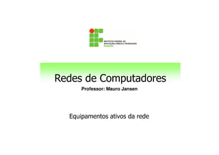 Redes de Computadores
Professor: Mauro Jansen
Redes de Computadores
Equipamentos ativos da rede
 