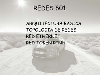 REDES 601 ARQUITECTURA BASICA TOPOLOGIA DE REDES RED ETHERNET RED TOKEN RING 